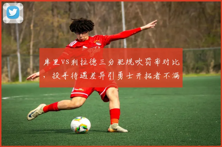 库里vs利拉德三分犯规吹罚率对比,投手待遇差异引勇士开拓者不满