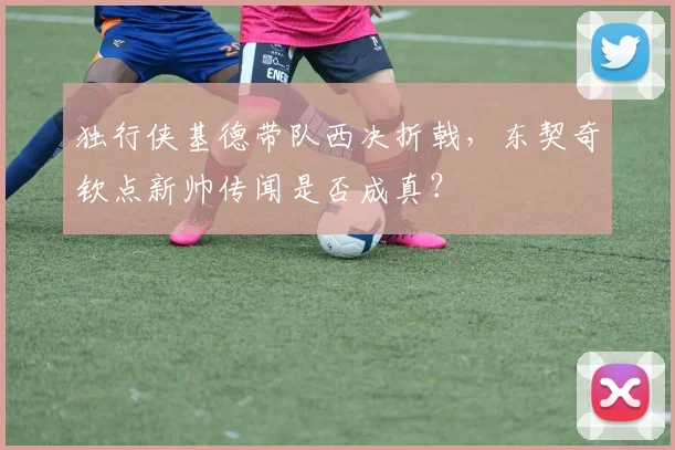 独行侠基德带队西决折戟,东契奇钦点新帅传闻是否成真?