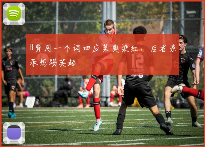B费用一个词回应莱奥染红,后者亲承想踢英超