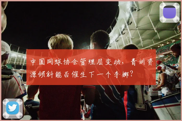 中国网球协会管理层变动，青训资源倾斜能否催生下一个李娜？