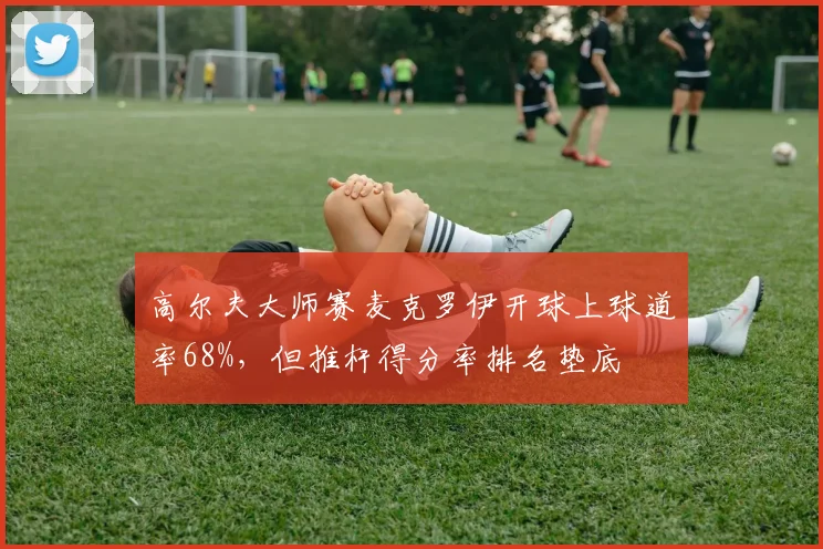 高尔夫大师赛麦克罗伊开球上球道率68%,但推杆得分率排名垫底