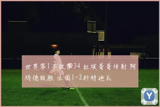 世界第1不敌第34 杜埃哥哥传射 阿玛德致胜 法国1-2科特迪瓦