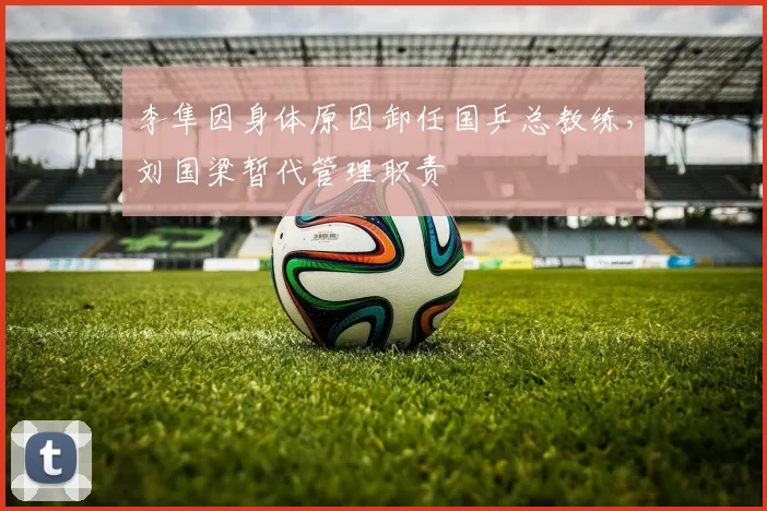 李隼因身体原因卸任国乒总教练,刘国梁暂代管理职责