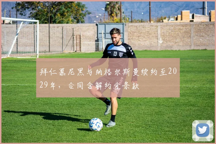 拜仁慕尼黑与纳格尔斯曼续约至2029年,合同含解约金条款