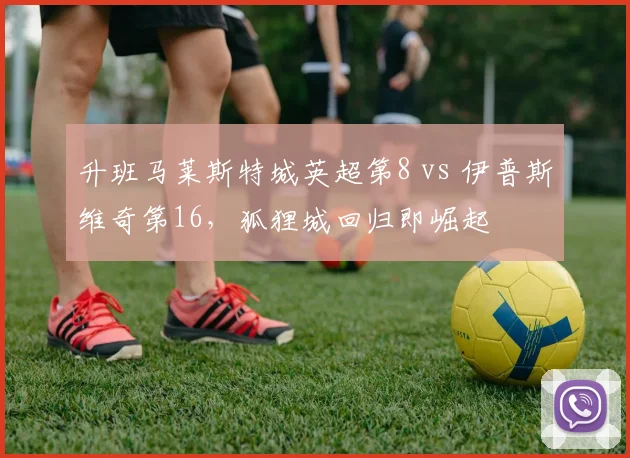 升班马莱斯特城英超第8 vs 伊普斯维奇第16,狐狸城回归即崛起