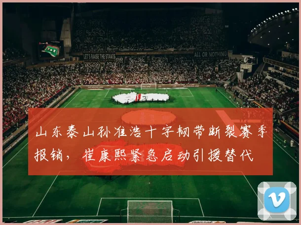 山东泰山孙准浩十字韧带断裂赛季报销,崔康熙紧急启动引援替代