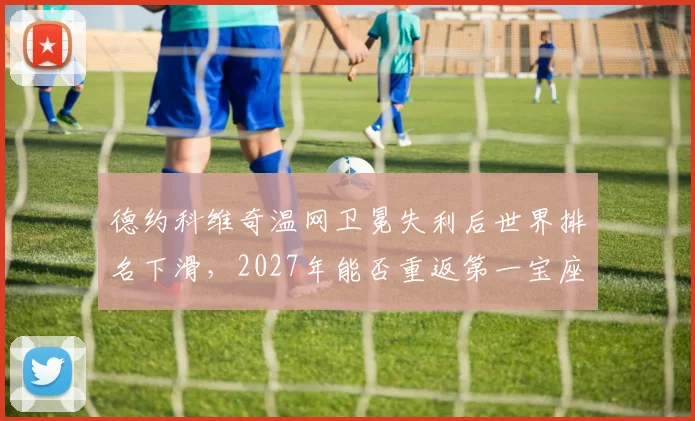 德约科维奇温网卫冕失利后世界排名下滑，2027年能否重返第一宝座？