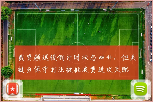 戴资颖退役倒计时状态回升,但关键分保守打法被批浪费进攻天赋
