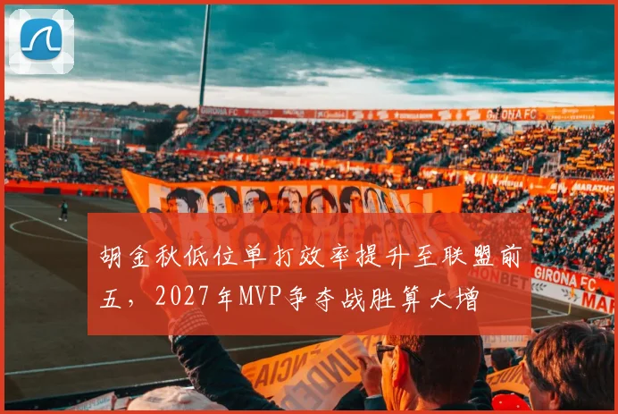 胡金秋低位单打效率提升至联盟前五,2027年MVP争夺战胜算大增