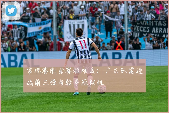 常规赛剩余赛程难度：广东队需连战前三强考验争冠韧性