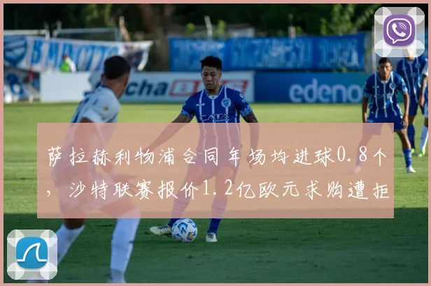 萨拉赫利物浦合同年场均进球0.8个,沙特联赛报价1.2亿欧元求购遭拒