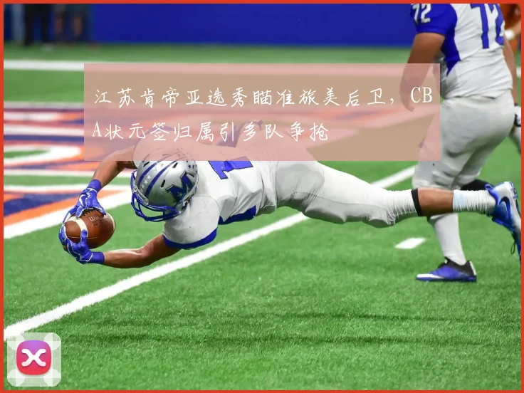 江苏肯帝亚选秀瞄准旅美后卫,CBA状元签归属引多队争抢